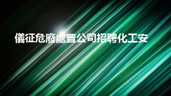 儀征危廢處置公司招聘化工安全演練：從實(shí)戰(zhàn)到應(yīng)急響應(yīng)，全面提升施工效率！